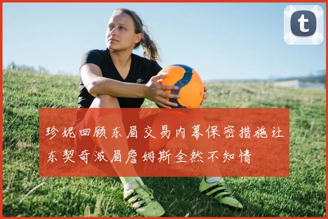 珍妮回顾东眉交易内幕保密措施让东契奇浓眉詹姆斯全然不知情