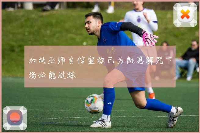 加纳巫师自信宣称已为凯恩解咒下场必能进球