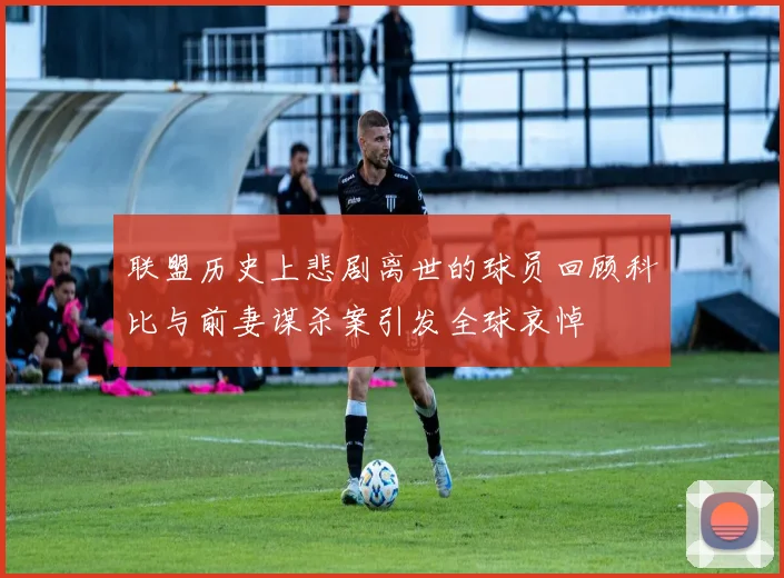联盟历史上悲剧离世的球员回顾科比与前妻谋杀案引发全球哀悼