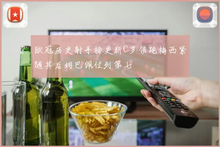 欧冠历史射手榜更新C罗领跑梅西紧随其后姆巴佩位列第七