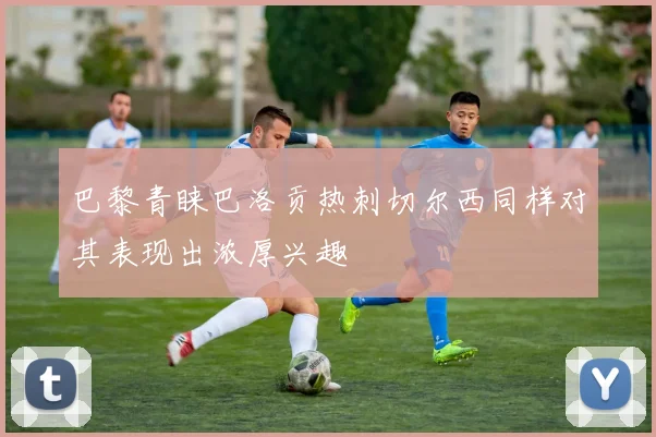 巴黎青睐巴洛贡热刺切尔西同样对其表现出浓厚兴趣