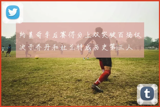 约基奇季后赛得分上双突破百场仅次于乔丹和杜兰特成历史第三人