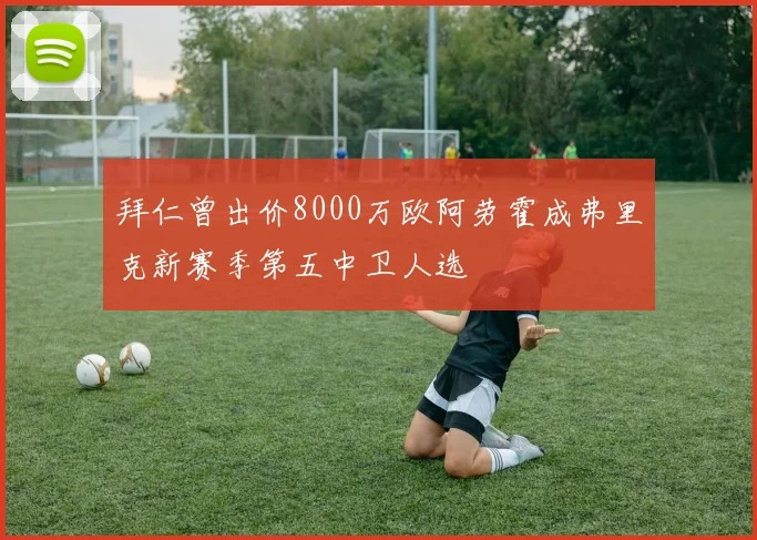 拜仁曾出价8000万欧阿劳霍成弗里克新赛季第五中卫人选