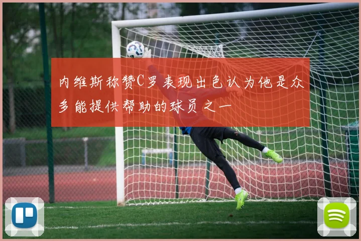 内维斯称赞C罗表现出色认为他是众多能提供帮助的球员之一