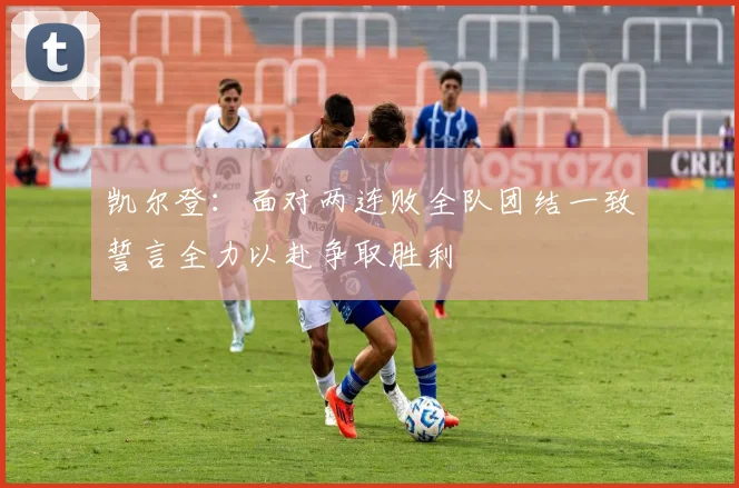 凯尔登：面对两连败全队团结一致誓言全力以赴争取胜利