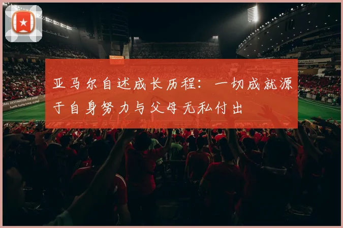 亚马尔自述成长历程：一切成就源于自身努力与父母无私付出