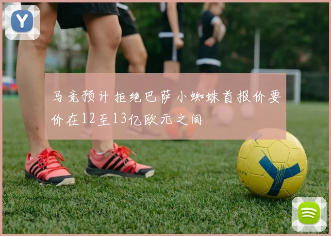 马竞预计拒绝巴萨小蜘蛛首报价要价在12至13亿欧元之间
