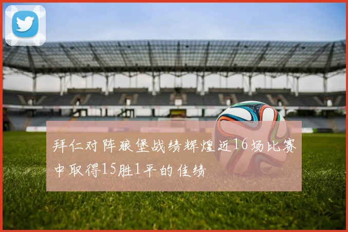 拜仁对阵狼堡战绩辉煌近16场比赛中取得15胜1平的佳绩