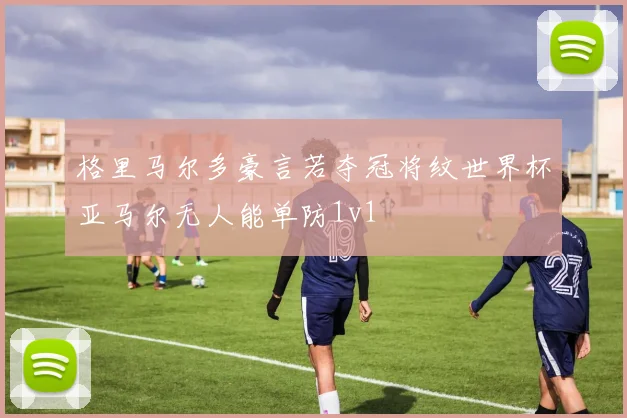 格里马尔多豪言若夺冠将纹世界杯亚马尔无人能单防1v1