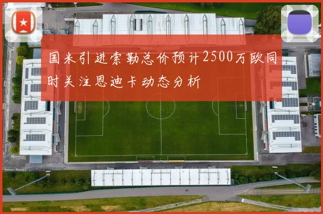 国米引进索勒总价预计2500万欧同时关注恩迪卡动态分析