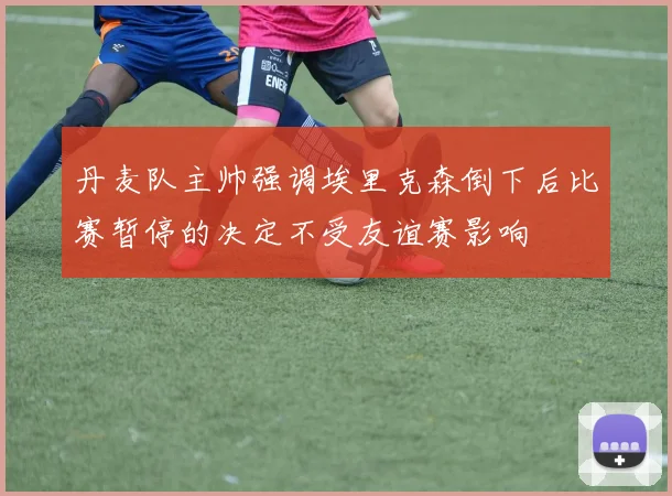 丹麦队主帅强调埃里克森倒下后比赛暂停的决定不受友谊赛影响