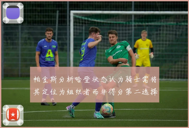 帕金斯分析哈登状态认为骑士需将其定位为组织者而非得分第二选择
