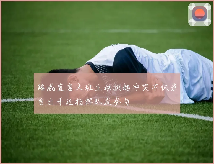 路威直言文班主动挑起冲突不仅亲自出手还指挥队友参与