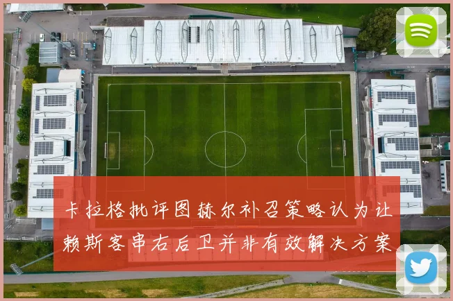 卡拉格批评图赫尔补召策略认为让赖斯客串右后卫并非有效解决方案
