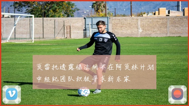 莫雷托透露福法纳不在阿莫林计划中经纪团队积极寻求新东家