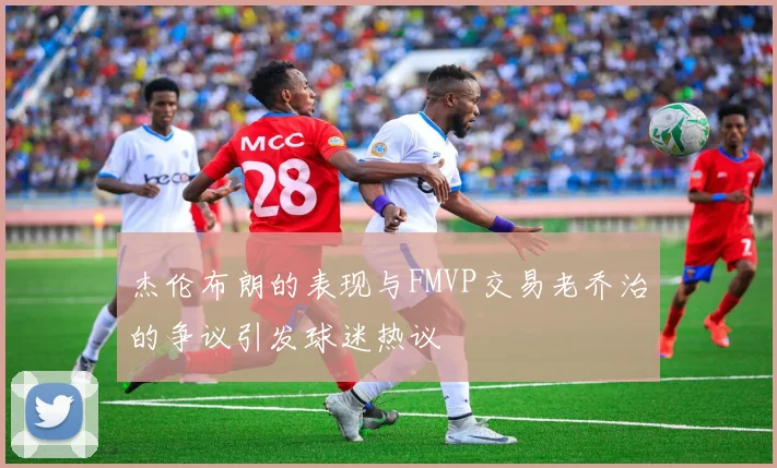 杰伦布朗的表现与FMVP交易老乔治的争议引发球迷热议