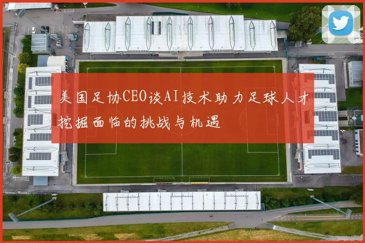 美国足协CEO谈AI技术助力足球人才挖掘面临的挑战与机遇