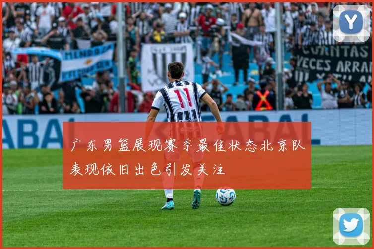 广东男篮展现赛季最佳状态北京队表现依旧出色引发关注
