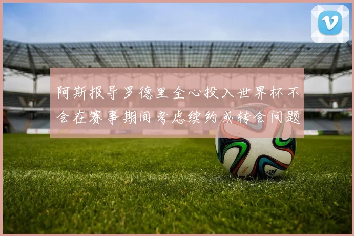 阿斯报导罗德里全心投入世界杯不会在赛事期间考虑续约或转会问题