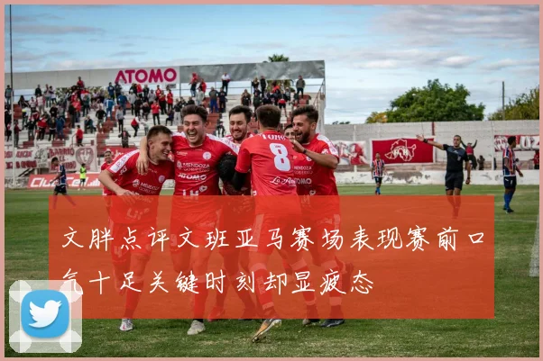 文胖点评文班亚马赛场表现赛前口气十足关键时刻却显疲态