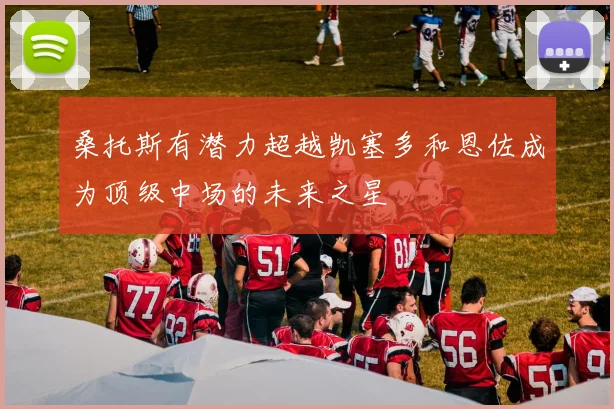 桑托斯有潜力超越凯塞多和恩佐成为顶级中场的未来之星